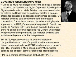 GOVERNO FIGUEIREDO (1979-1985) 
A vitória do MDB nas eleições em 1978 começa a acelerar 
o processo de redemocratização. O...