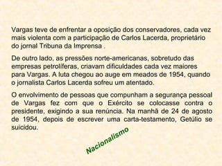 Vargas teve de enfrentar a oposição dos conservadores, cada vez 
mais violenta com a participação de Carlos Lacerda, propr...