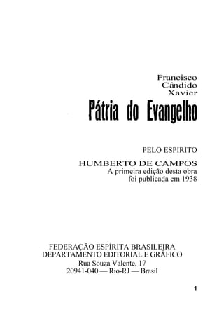 Francisco
                              Cândido
                               Xavier




                         PELO ESPIRITO
        HUMBERTO DE CAMPOS
            A primeira edição desta obra
                  foi publicada em 1938




 FEDERAÇÃO ESPÍRITA BRASILEIRA
DEPARTAMENTO EDITORIAL E GRÁFICO
        Rua Souza Valente, 17
     20941-040 — Rio-RJ — Brasil

                                       1
 