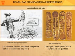 BRASIL: DAS CONJURAÇÕES À INDEPENDÊNCIA 
A descoberta do ouro 
História do Brasil para principiantes www.itaucultural.org.br 
Contrabando de ouro utilizando imagens de 
Santos ( santinho do pau-oco ) 
Ouro após passar pela Casa de 
Fundição e ser quintado. 
 