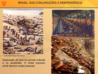 BRASIL: DAS CONJURAÇÕES À INDEPENDÊNCIA 
www.eb23-diogo-cao.rcts.pt 
Exploração de ouro no período colonial 
e na atualidade. O metal precioso 
ainda fascina muitas pessoas. 
 