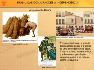 BRASIL: DAS CONJURAÇÕES À INDEPENDÊNCIA A Conjuração Baiana www.multirio.rj.gov.br www.colband.com.br A crise econômica , a grande  desigualdade social e o sonho  de uma sociedade mais justa,  fraterna e livre, foram motivos  que levaram a população  simples e pobre a se rebelar  contra  o governo.   