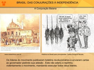 BRASIL: DAS CONJURAÇÕES À INDEPENDÊNCIA A Conjuração Baiana www.sokarinhos.com.br   História do Brasil para principiantes. Carlos Eduardo Novais. Os líderes do movimento publicaram boletins revolucionários e enviaram cartas  ao governador pedindo sua adesão . Este não aderiu e reprimiu  violentamente o movimento, mandando executar todos seus lideres. 
