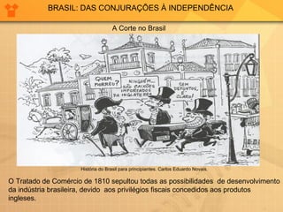 BRASIL: DAS CONJURAÇÕES À INDEPENDÊNCIA A Corte no Brasil  O Tratado de Comércio de 1810 sepultou todas as possibilidades  de desenvolvimento da indústria brasileira, devido  aos privilégios fiscais concedidos aos produtos  ingleses. História do Brasil para principiantes. Carlos Eduardo Novais. 