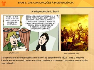 BRASIL: DAS CONJURAÇÕES À INDEPENDÊNCIA A independência do Brasil www.passeiweb.com  g1.globo.com  Comemora-se a independência no dia 07 de setembro de 1822,  mas o ideal de liberdade nasceu muito antes e muitos brasileiros morreram para verem este sonho concretizado. 