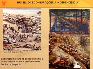 BRASIL: DAS CONJURAÇÕES À INDEPENDÊNCIA www.eb23-diogo-cao.rcts.pt  Exploração de ouro no período colonial e na atualidade. O metal precioso ainda fascina muita gente.   