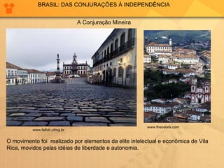 BRASIL: DAS CONJURAÇÕES À INDEPENDÊNCIA O movimento foi  realizado por elementos da elite intelectual e econômica de Vila Rica, movidos pelas idéias de liberdade e autonomia.  www.fafich.ufmg.br www.theodora.com A Conjuração Mineira 