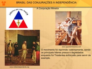 BRASIL: DAS CONJURAÇÕES À INDEPENDÊNCIA www.midiaindependente.org A Conjuração Mineira www.agazetamaconica.com O movimento foi reprimido violentamente, sendo os principais lideres presos e degredados enquanto foi Tiradentes enforcado para servir de exemplo. 