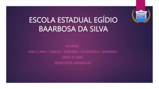 ESCOLA ESTADUAL EGÍDIO
BAARBOSA DA SILVA
ALUNOS:
ANA CLARA / CARLOS / DARLENE / ELISÂNGELA / MARIANA
SÉRIE: 9º ANO
PROFESSOR: ANDERSON
 