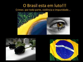O Brasil esta em luto!!!
Crimes por toda parte, violência e impunidade...
 