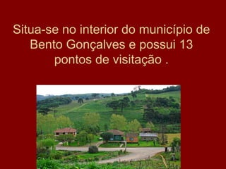 Situa-se no interior do município de
Bento Gonçalves e possui 13
pontos de visitação .
 