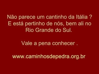Não parece um cantinho da Itália ?
E está pertinho de nós, bem ali no
Rio Grande do Sul.
Vale a pena conhecer .
www.caminhosdepedra.org.br
 