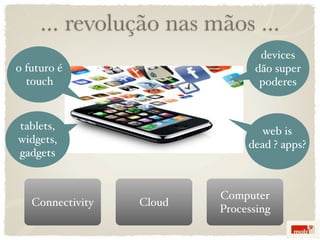 ... revolução nas mãos ...
                                 devices
o futuro é                      dão super
  touch                          poderes


tablets,                          web is
widgets,                       dead ? apps?
gadgets


                          Computer
   Connectivity   Cloud
                          Processing
 
