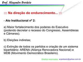 ::: Na direção do endurecimento... ::: -  Ato Institucional nº 2: a) Maior fortalecimento dos poderes do Executivo (podendo decretar o recesso do Congresso, Assembleias e Câmaras); b) Eleições indiretas; c) Extinção de todos os partidos e criação de um sistema bipartidário: ARENA (Aliança Renovadora Nacional) e MDB (Movimento Democrático Brasileiro). 