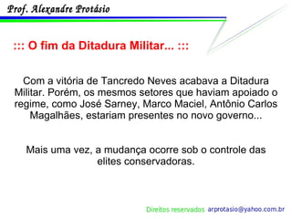 ::: O fim da Ditadura Militar... ::: Com a vitória de Tancredo Neves acabava a Ditadura Militar. Porém, os mesmos setores que haviam apoiado o regime, como José Sarney, Marco Maciel, Antônio Carlos Magalhães, estariam presentes no novo governo... Mais uma vez, a mudança ocorre sob o controle das elites conservadoras. 