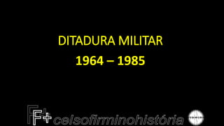 DITADURA MILITAR
1964 – 1985
 