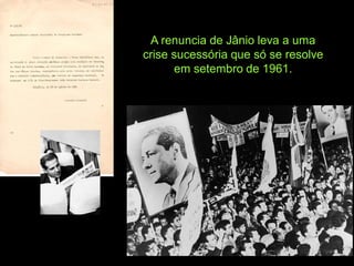 A renuncia de Jânio leva a uma
crise sucessória que só se resolve
      em setembro de 1961.
 
