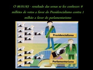 O 06/01/63 - resultado das urnas se fez conhecer: 9
milhões de votos a favor do Presidencialismo contra 1
         milhão a favor do parlamentarismo
 