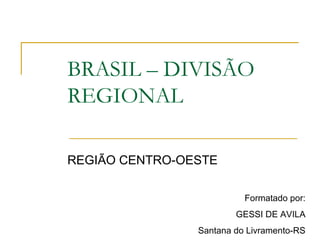 BRASIL – DIVISÃO
REGIONAL
REGIÃO CENTRO-OESTE
Formatado por:
GESSI DE AVILA
Santana do Livramento-RS
 
