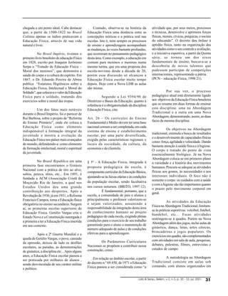 chegada a um ponto ideal. Cabe destacar             Contudo, observa-se na história da            atividade que, por seus meios, processos
que, a partir de 1500-1822 no Brasil            Educação Física uma distância entre as            e técnicas, desenvolve e aprimora forças
Colônia apenas os índios praticavam a           concepções teóricas e a prática real nas          físicas, morais, cívicas, psíquicas, e sociais
Educação Física, através de sua vida            escolas. Isto é, nem sempre os processos          do educando”. O decreto deu ênfase à
natural e livre.                                de ensino e aprendizagem acompanham               aptidão física, tanto na organização das
                                                as mudanças, às vezes bastante profundas,         atividades como o seu controle e avaliação,
           No Brasil Império, tivemos o         que ocorreram no pensamento pedagógico            e a iniciativa esportiva, a partir da Quinta
primeiro livro brasileiro de educação Física    desta área. Como exemplo, a educação em           série, se tornou um dos eixos
em 1828, escrito por Joaquim Jerônimo           comum para meninos e meninas numa                 fundamentais de ensino; buscava-se a
Serpa o “Tratado de Educação Física –           mesma turma, que era uma proposta dos             descoberta de novos talentos que
Moral dos meninos”, que demonstra a             escola-novistas desde a década de 20,             pudessem participar de competições
saúde do corpo e a cultura do espírito. Em      porém essa discussão só alcançou a                internacionais, representando a pátria.
1867, o Dr. Eduardo Pereira de Abreu            Educação Física escolar muito tempo               (PCN – educação Física, 1998:21).
publica “Estatutos Higiênicos sobre a           depois. Hoje com a Nova LDB as aulas
Educação Física, Intelectual e Moral do         são mistas.
Soldado”, que colocava o valor da Educação                                                                  Por sua vez, o processo
Física para o soldado, tratando dos                       Segundo a Lei 9394/96 de                pedagógico atual está diretamente ligado
exercícios sobre a moral das tropas.            Diretrizes e Bases da Educação, quanto à          aos objetivos da Educação Física brasileira
                                                referência é a obrigatoriedade da disciplina      que se resume em duas formas de ensinar
          Um dos fatos mais notáveis            Educação Física, cita:                            esta disciplina: uma na Abordagem
durante o Brasil Império, foi o parecer de                                                        Tradicional e a outra em uma Nova
Rui Barbosa, sobre o projeto de “Reforma        Art. 26 – Os currículos do Ensino                 Abordagem, demonstrando, assim, as duas
                                                                                                  faces da mesma disciplina.
do Ensino Primário”, onde ele coloca a          Fundamental e Médio devem ter uma base
Educação Física como elemento                   nacional comum a ser completada, em cada
                                                                                                            Os objetivos na Abordagem
indispensável à formação integral da            sistema de ensino e estabelecimento
                                                                                                  tradicional, estimula a busca de resultados
juventude e mostra a evolução da                escolar, por uma parte diversificada,
                                                                                                  e o desenvolvimento de capacidades físicas
Educação Física nos países mais avançados       exigida pelas características regionais e
                                                                                                  como: força, agilidade e velocidade. Dando
do mundo, defendendo-a como elemento            locais da sociedade, da cultura, da
                                                                                                  bastante atenção à saúde física e à higiene.
de formação intelectual, moral e espiritual     economia e da clientela.
                                                                                                  O corpo é tratado do ponto de vista
da juventude.
                                                                                                  essencialmente biológico. Já na Nova
                                                                                                  Abordagem coloca-se em primeiro plano
          No Brasil República em uma            § 3º - A Educação Física, integrada à             a variedade e a história dos movimentos
primeira fase encontramos o Ginásio             proposta pedagógica da escola, é                  humanos. Procura-se adequar as atividades
Nacional com a prática de tiro ao alvo,                                                           físicas aos gostos, às necessidades e aos
                                                componente curricular da Educação Básica,
saltos, peteca, tênis, etc... Em 1891, é                                                          interesses individuais. O foco não é
fundada a ACM (Associação Cristã de             ajustando-se às faixas etárias e às condições
                                                da população escolar, sendo facultativa           somente o corpo: os cuidados com a saúde
Moços)do Rio de Janeiro, a qual nos                                                               e com a higiene são tão importantes quanto
Estados Unidos deu uma grande                   nos cursos noturnos. (BRITO, 1997:12).
                                                                                                  o prazer pelo movimento corporal em
contribuição aos desportos. Após a                        É fundamental, portanto, que a
                                                                                                  geral.
Revolução de 1930, já em 1931, a Reforma        escola, a comunidade de pais e alunos e
Francisco Campos, torna a Educação física       principalmente o professor valorizem-se
                                                                                                             As atividades da Educação
obrigatória no ensino secundário. Surgem        e sejam valorizados, assumindo a
                                                                                                  Física na Abordagem Tradicional, limitam-
aí, as primeiras escolas superiores de          responsabilidade da integração desta área
                                                                                                  se às práticas esportivas: voleibol, futebol,
Educação Física. Getúlio Vargas cria o          de conhecimento humano ao projeto
                                                                                                  handebol, etc... Essas atividades
Estado Novo e a Constituição outorgada é        pedagógico de cada escola, exigindo plenas
                                                condições para o exercício de seu trabalho        restringem-se à quadra. Porém na Nova
a primeira a ter a Educação Física inserida                                                       Abordagem além dos jogos, inclui aulas de
em seu contexto.                                garantindo para o aluno a manutenção dé
                                                número adequado de aulas e de condições           ginástica, dança, lutas, artes cênicas,
                                                efetivas para a aprendizagem.                     brincadeiras e jogos populares. Os
           Após a 2ª Guerra Mundial e a                                                           exercícios em quadra, são complementados
queda de Getúlio Vargas, o povo, cansado                                                          com atividades em sala de aula, pesquisas,
da opressão, deixou de lado os desfiles                  Os Parâmetros Curriculares
                                                Nacionais se propõem a contribuir nessa           debates, palestras, filmes, entrevistas e
escolares, as paradas, as demonstrações                                                           estudos de campo.
de ginástica, a disciplina etc... Após alguns   construção, como:
anos, a Educação Física escolar passou a                                                                  A metodologia na Abordagem
ser praticada por milhares de alunos ,              Em relação ao âmbito escolar, a partir
                                                do decreto n.º 69.450, de 1971 a Educação         Tradicional consiste em aulas sob
sendo desvinculada de seu caráter militar                                                         comando, com alunos organizados em
e político.                                     Física passou a ser considerada como “a


                                                                                       Lato  Sensu, Belém, v-2, n.3, p. 30 - 33, jul, 2001.   !
 