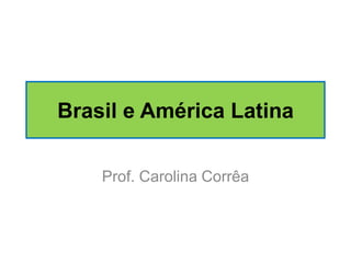 Brasil e América Latina
Prof. Carolina Corrêa

 