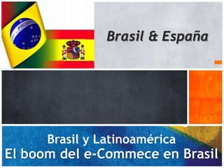 Brasil & España




      Brasil y Latinoamérica
El boom del e-Commece en Brasil
                                  1
 