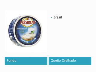  Brasil 
Fondu Queijo Grelhado 
 
