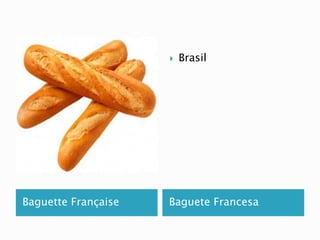  Brasil 
Baguette Française Baguete Francesa 
 