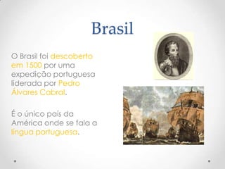 Brasil
O Brasil foi descoberto
em 1500 por uma
expedição portuguesa
liderada por Pedro
Álvares Cabral.

É o único país da
América onde se fala a
língua portuguesa.
 