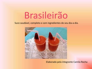Brasileirão
Suco saudável, completo e com ingredientes do seu dia-a-dia.




                             Elaborado pela integrante Camila Rocha
 