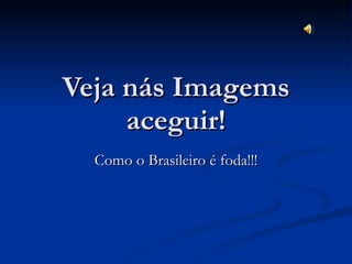 Veja nás Imagems aceguir! Como o Brasileiro é foda!!! 