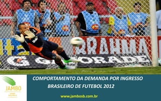 COMPORTAMENTO DA DEMANDA POR INGRESSO
BRASILEIRO DE FUTEBOL 2012
www.jambosb.com.br
 