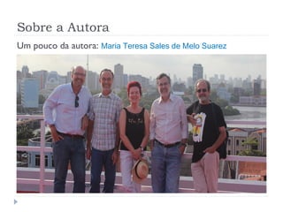 Sobre a Autora
Um pouco da autora: Maria Teresa Sales de Melo Suarez
 