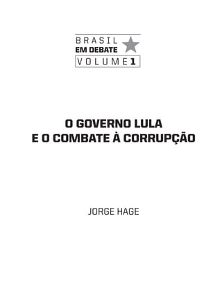 brasil
      em debate
      volume1




      O GOVeRNO LULa
e O COmbate À CORRUPÇÃO




        Jorge Hage
 