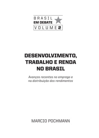 brasil
    em debate
     volume2




desenvolvimento,
trabalho e renda
    no brasil
 Avanços recentes no emprego e
 na distribuição dos rendimentos




   marcio Pochmann
 