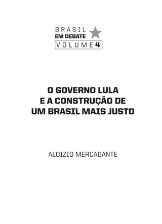 brasil
    em debate
     volume4




   O gOvernO LuLa
 e a cOnstruçãO de
um brasiL mais justO



   aloizio mercadante
 