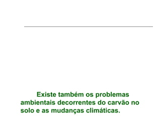 Existe também os problemas
ambientais decorrentes do carvão no
solo e as mudanças climáticas.
 