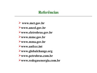 Referências

 www.mct.gov.br
www.aneel.gov.br
www.eletrobras.gov.br
www.mme.gov.br
www.mma.gov.br
www.unfccc.int
www.globalchange.org
www.petrobras.com.br
www.redegasenergia.com.br
 