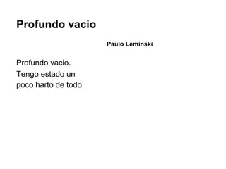 Profundo vacio
Paulo Leminski

Profundo vacio.
Tengo estado un
poco harto de todo.

 
