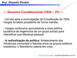 ::: Governo Constitucional (1934 – 37) ::: - Um dia após a promulgação da Constituição de 1934, Vargas foi eleito presidente de forma indireta; - Vargas continuava aproveitando a crise política (ausência de hegemonia de um grupo social) para intensificar sua liderança pessoal; -  A radicalização da política:  fortalecimento das influências comunista e fascista entre os grupos políticos brasileiros; o liberalismo estava em crise. 