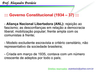 ::: Governo Constitucional (1934 – 37) ::: -  Aliança Nacional Libertadora (ANL):  rejeição ao fascismo; as desconfianças em relação a democracia liberal; mobilização popular; frente ampla com os comunistas à frente; - Modelo excludente escravista e critério censitário, não representativo da sociedade brasileira; - Criada em março de 1935, contava com um número crescente de adeptos por todo o país; 