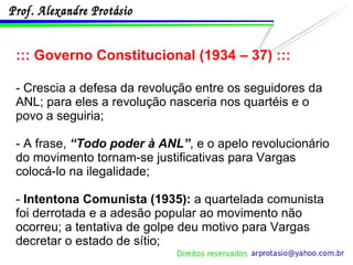 ::: Governo Constitucional (1934 – 37) ::: - Crescia a defesa da revolução entre os seguidores da ANL; para eles a revolução nasceria nos quartéis e o povo a seguiria; - A frase,  “Todo poder à ANL” , e o apelo revolucionário do movimento tornam-se justificativas para Vargas colocá-lo na ilegalidade; -  Intentona Comunista (1935):  a quartelada comunista foi derrotada e a adesão popular ao movimento não ocorreu; a tentativa de golpe deu motivo para Vargas decretar o estado de sítio; 
