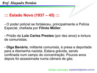 ::: Estado Novo (1937 – 45) ::: - O poder policial se fortaleceu, principalmente a Polícia Especial, chefiada por  Filinto Müller ;  - Prisão de  Luís Carlos Prestes  (por dez anos) e tortura de comunistas; -  Olga Benário , militante comunista, é presa e deportada para a Alemanha nazista. Estava grávida, sendo confinada num campo de concentração. Poucos anos depois foi assassinada numa câmara de gás; 