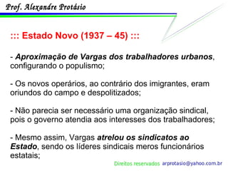 ::: Estado Novo (1937 – 45) ::: -  Aproximação de Vargas dos trabalhadores urbanos , configurando o populismo;  - Os novos operários, ao contrário dos imigrantes, eram oriundos do campo e despolitizados; - Não parecia ser necessário uma organização sindical, pois o governo atendia aos interesses dos trabalhadores; - Mesmo assim, Vargas  atrelou os sindicatos ao Estado , sendo os líderes sindicais meros funcionários estatais; 