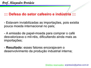 ::: Defesa do setor cafeeiro e indústria ::: - Estavam inviabilizadas as importações, pois existia pouca moeda internacional no país; - A emissão de papel-moeda para comprar o café desvalorizava o mil-réis, dificultando ainda mais as importações; -  Resultado:  esses fatores encorajavam o desenvolvimento da produção industrial interna; 