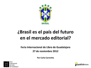 ¿Brasil es el país del futuro
 en el mercado editorial?
 Feria Internacional de Libro de Guadalajara
            27 de noviembre 2012

               Por Carlo Carrenho
 