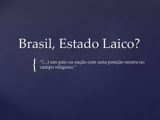{
Brasil, Estado Laico?
“(...) um país ou nação com uma posição neutra no
campo religioso.”
 