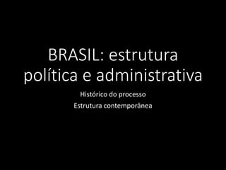 BRASIL: estrutura
política e administrativa
Histórico do processo
Estrutura contemporânea
 