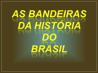 AS BANDEIRAS  DA HISTÓRIA  DO  BRASIL 