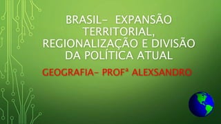 BRASIL- EXPANSÃO
TERRITORIAL,
REGIONALIZAÇÃO E DIVISÃO
DA POLÍTICA ATUAL
GEOGRAFIA- PROFª ALEXSANDRO
 